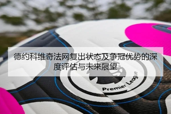 德约科维奇法网复出状态及争冠优势的深度评估与未来展望